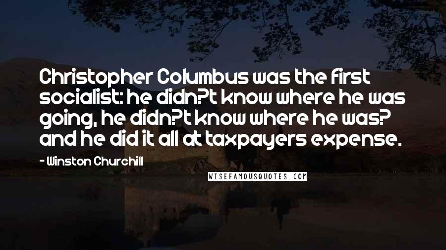 Winston Churchill Quotes: Christopher Columbus was the first socialist: he didn?t know where he was going, he didn?t know where he was? and he did it all at taxpayers expense.