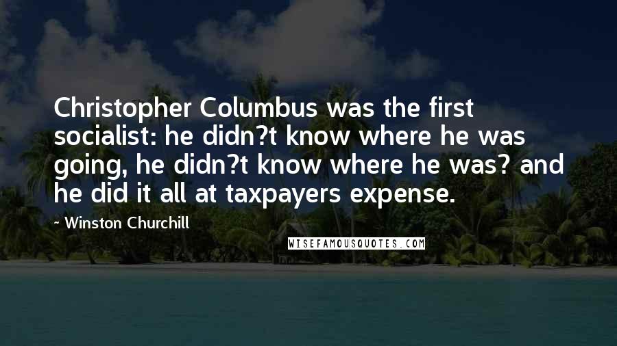 Winston Churchill Quotes: Christopher Columbus was the first socialist: he didn?t know where he was going, he didn?t know where he was? and he did it all at taxpayers expense.