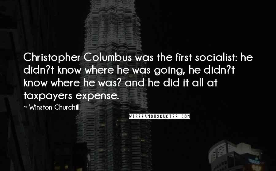Winston Churchill Quotes: Christopher Columbus was the first socialist: he didn?t know where he was going, he didn?t know where he was? and he did it all at taxpayers expense.