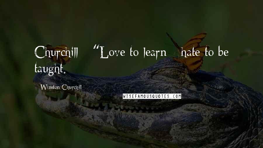 Winston Churchill Quotes: Churchill - "Love to learn - hate to be taught.