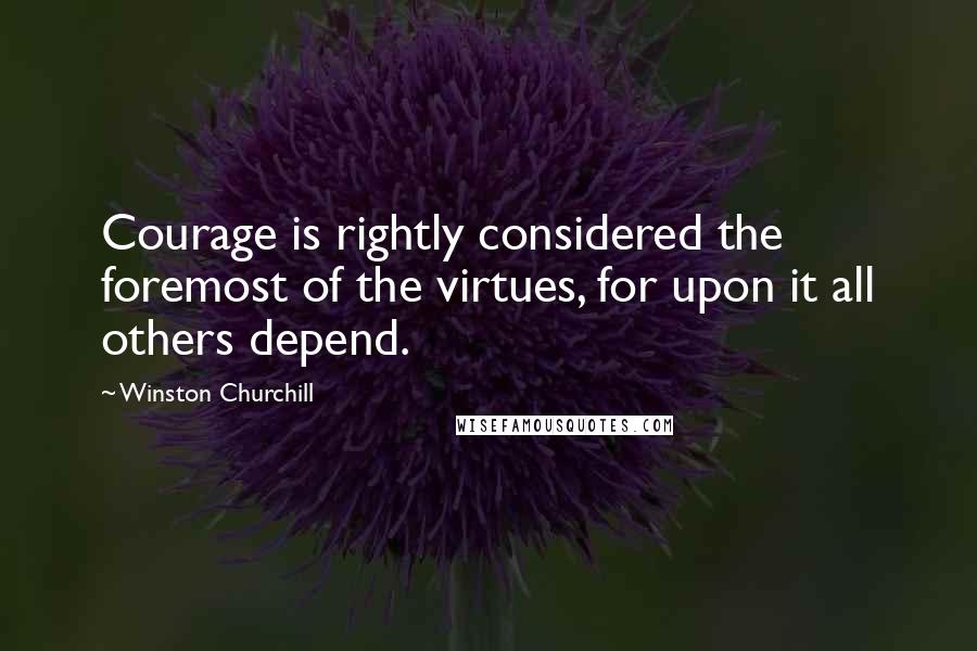 Winston Churchill Quotes: Courage is rightly considered the foremost of the virtues, for upon it all others depend.