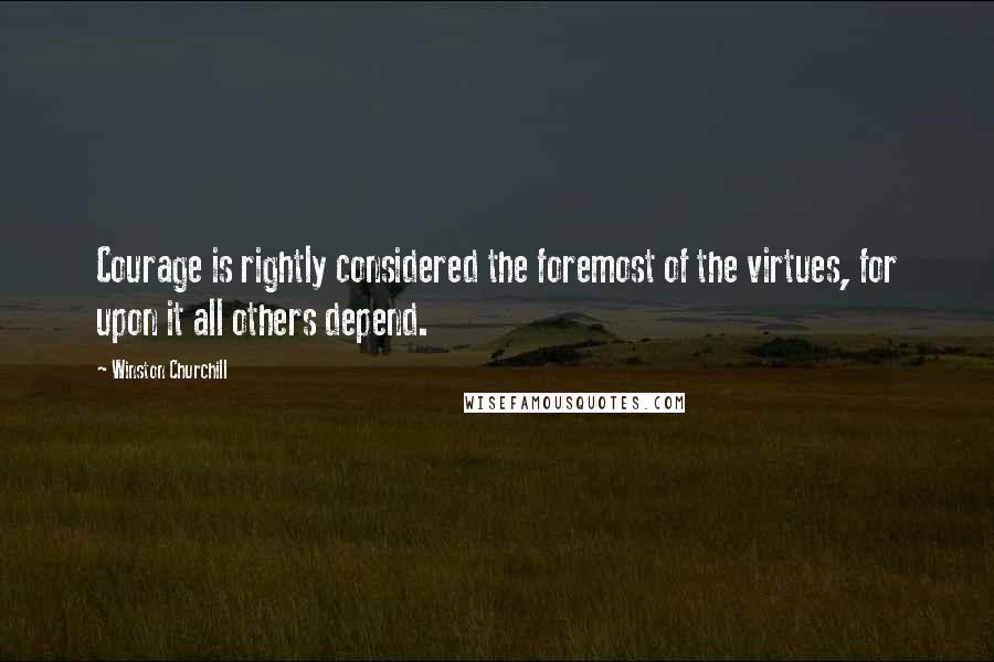 Winston Churchill Quotes: Courage is rightly considered the foremost of the virtues, for upon it all others depend.