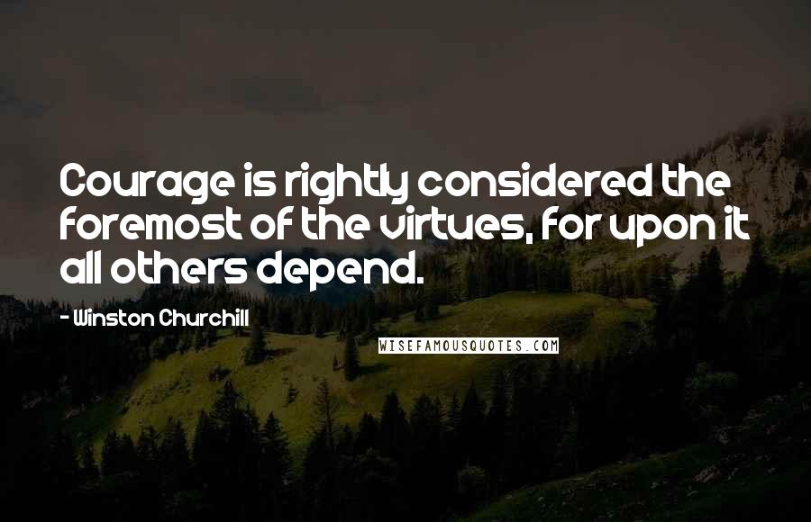 Winston Churchill Quotes: Courage is rightly considered the foremost of the virtues, for upon it all others depend.