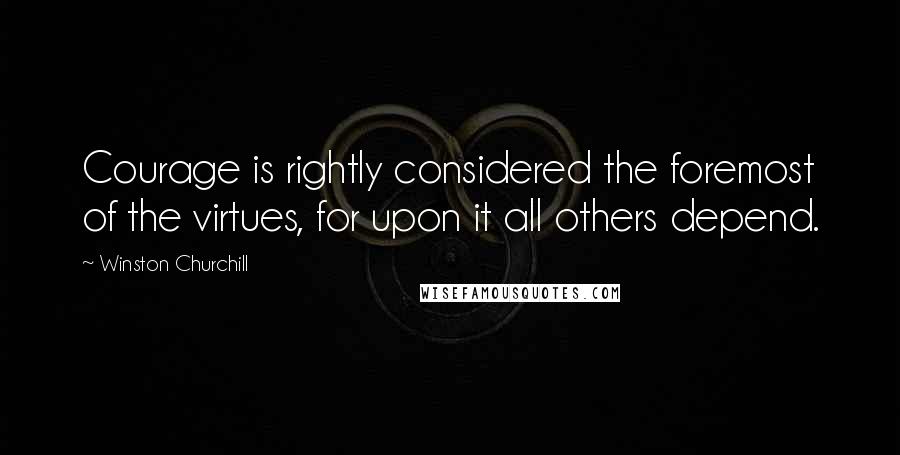 Winston Churchill Quotes: Courage is rightly considered the foremost of the virtues, for upon it all others depend.