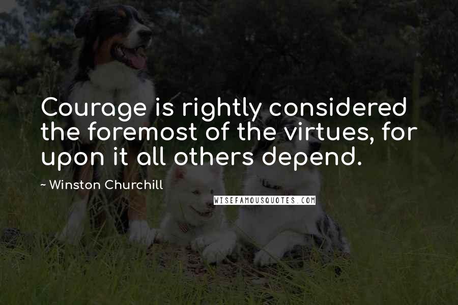Winston Churchill Quotes: Courage is rightly considered the foremost of the virtues, for upon it all others depend.