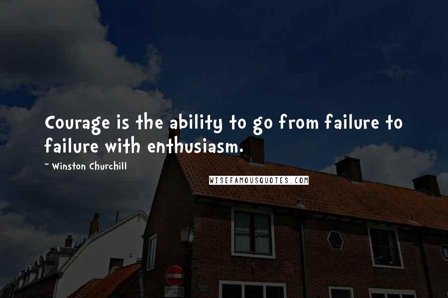 Winston Churchill Quotes: Courage is the ability to go from failure to failure with enthusiasm.