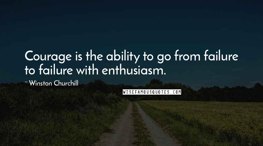 Winston Churchill Quotes: Courage is the ability to go from failure to failure with enthusiasm.