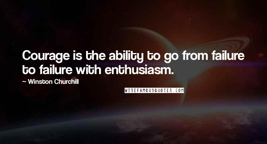Winston Churchill Quotes: Courage is the ability to go from failure to failure with enthusiasm.