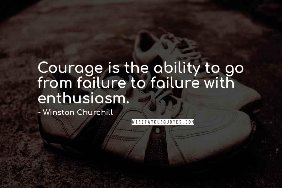 Winston Churchill Quotes: Courage is the ability to go from failure to failure with enthusiasm.