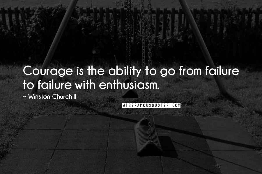 Winston Churchill Quotes: Courage is the ability to go from failure to failure with enthusiasm.