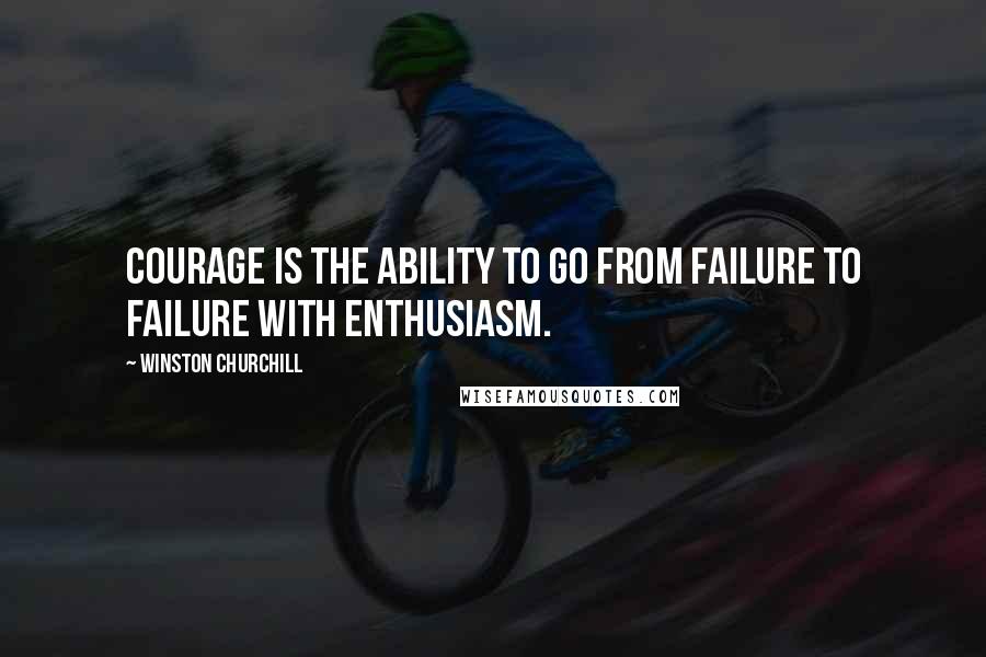 Winston Churchill Quotes: Courage is the ability to go from failure to failure with enthusiasm.