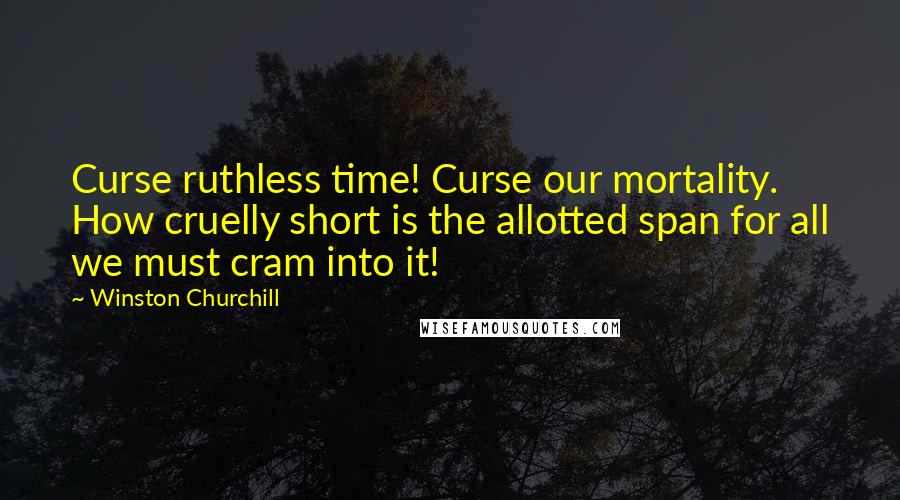 Winston Churchill Quotes: Curse ruthless time! Curse our mortality. How cruelly short is the allotted span for all we must cram into it!