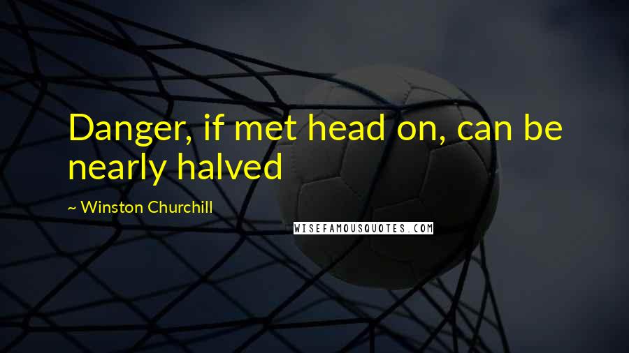 Winston Churchill Quotes: Danger, if met head on, can be nearly halved