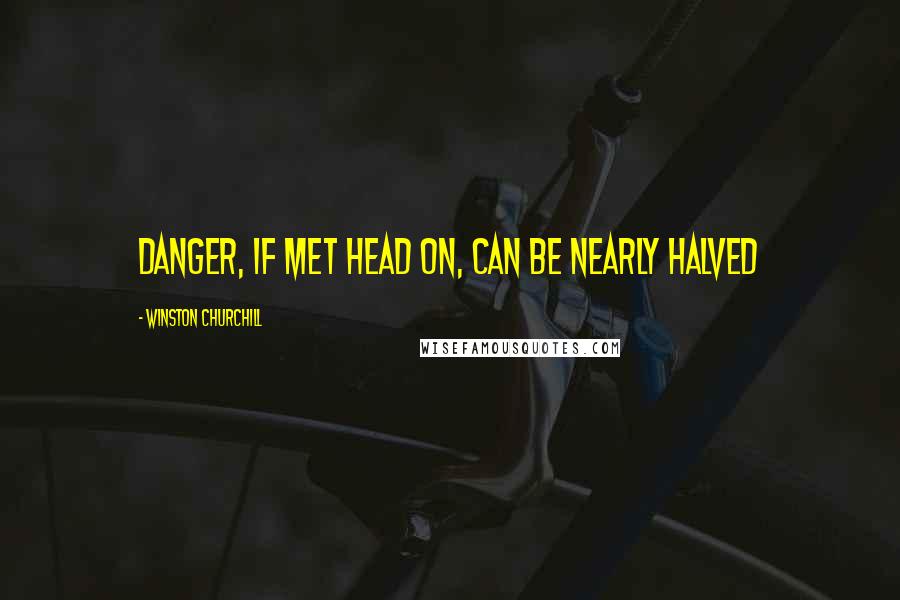 Winston Churchill Quotes: Danger, if met head on, can be nearly halved