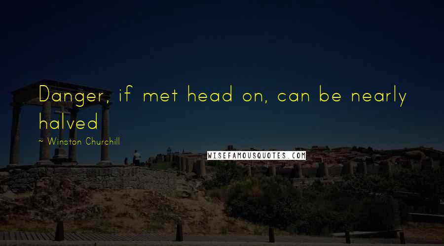 Winston Churchill Quotes: Danger, if met head on, can be nearly halved