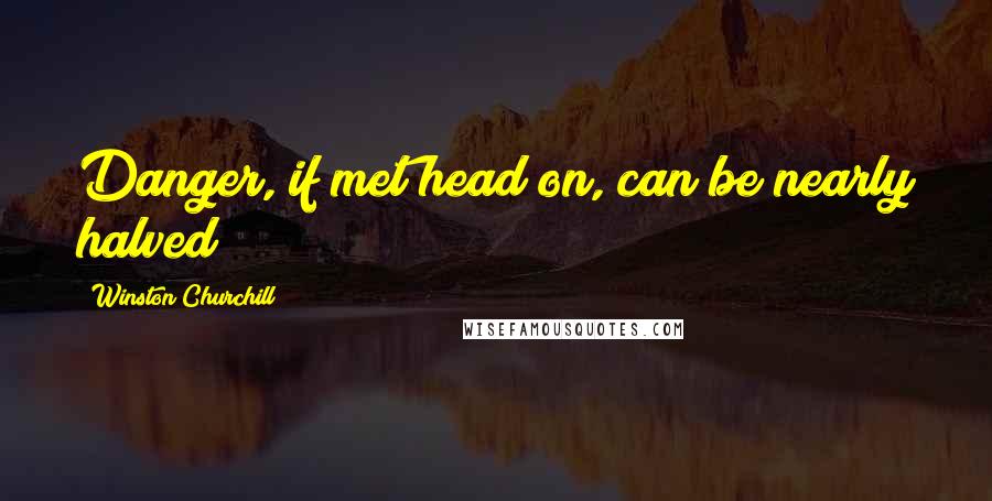 Winston Churchill Quotes: Danger, if met head on, can be nearly halved
