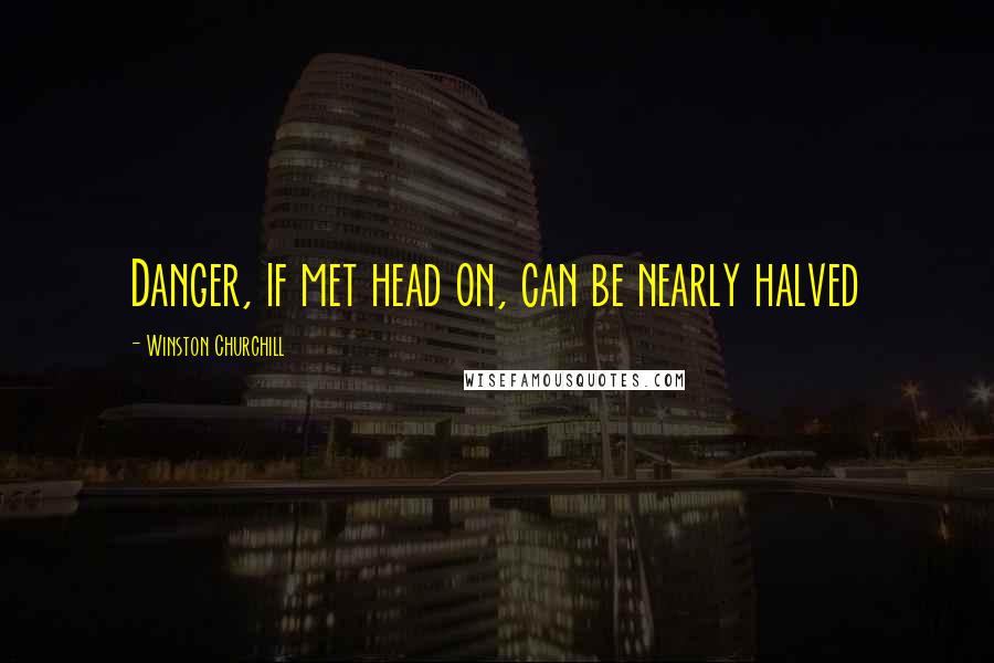 Winston Churchill Quotes: Danger, if met head on, can be nearly halved