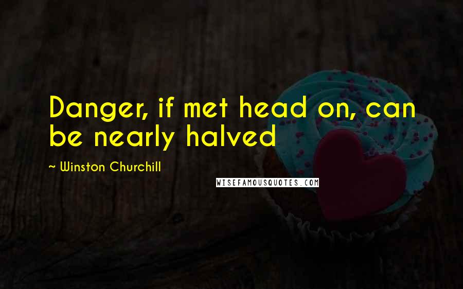 Winston Churchill Quotes: Danger, if met head on, can be nearly halved