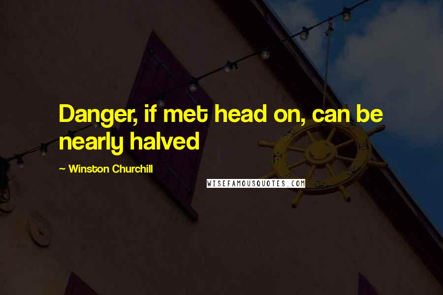 Winston Churchill Quotes: Danger, if met head on, can be nearly halved