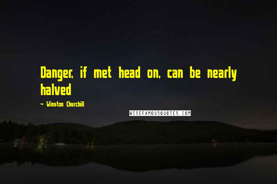 Winston Churchill Quotes: Danger, if met head on, can be nearly halved