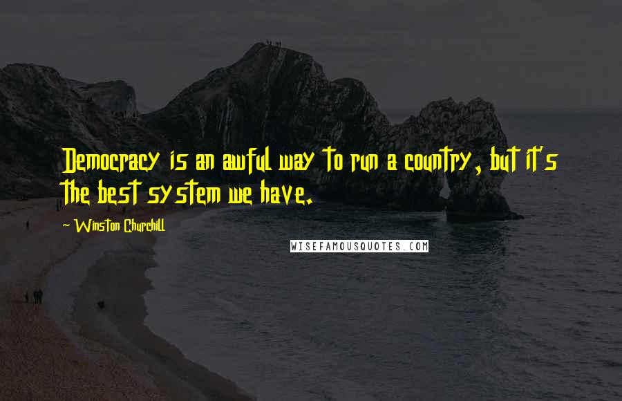 Winston Churchill Quotes: Democracy is an awful way to run a country, but it's the best system we have.