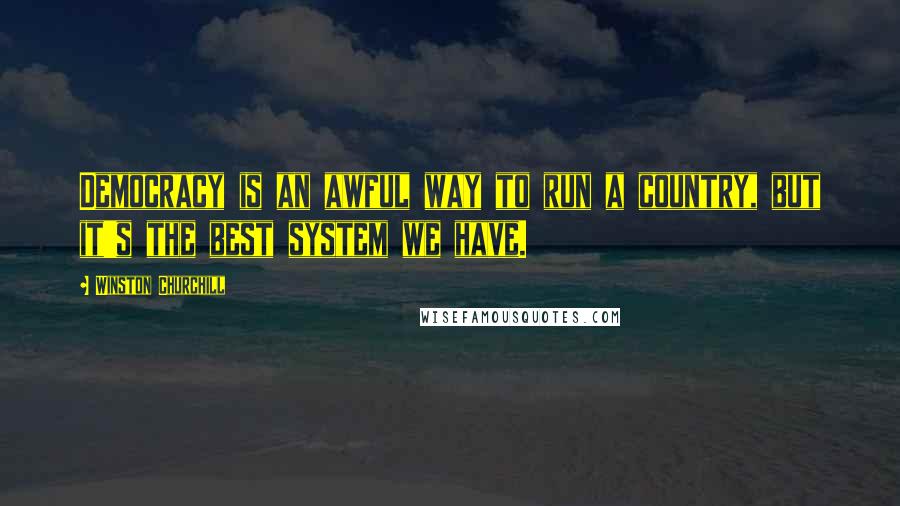 Winston Churchill Quotes: Democracy is an awful way to run a country, but it's the best system we have.