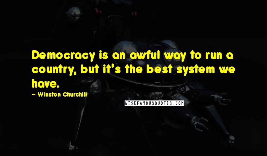 Winston Churchill Quotes: Democracy is an awful way to run a country, but it's the best system we have.