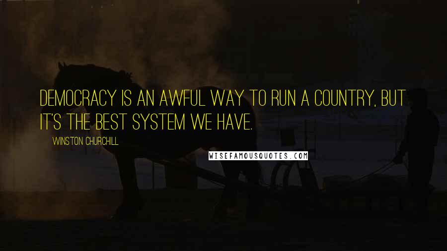 Winston Churchill Quotes: Democracy is an awful way to run a country, but it's the best system we have.
