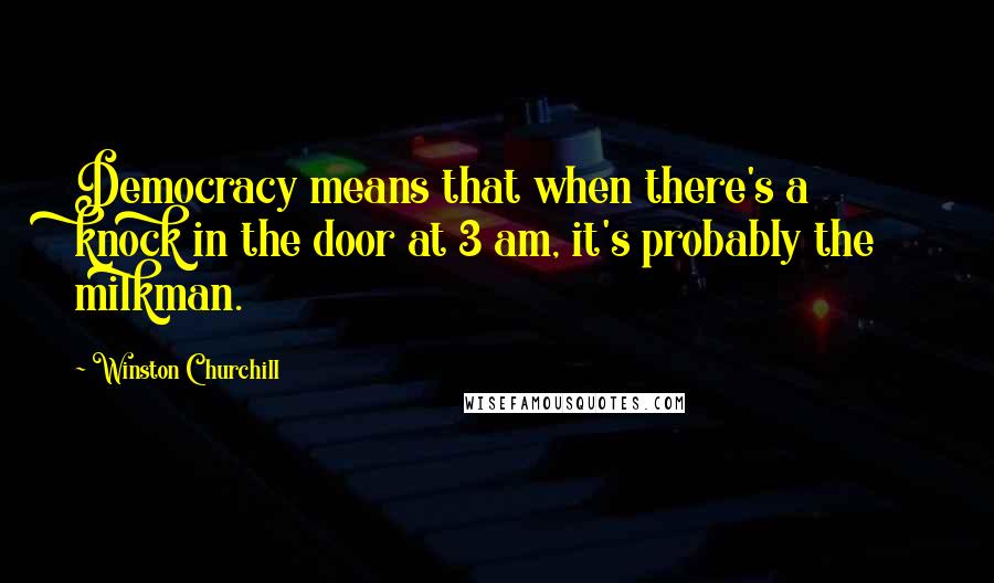 Winston Churchill Quotes: Democracy means that when there's a knock in the door at 3 am, it's probably the milkman.