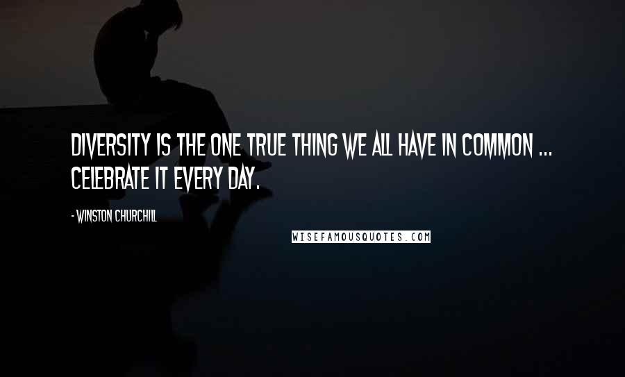 Winston Churchill Quotes: Diversity is the one true thing we all have in common ... Celebrate it every day.
