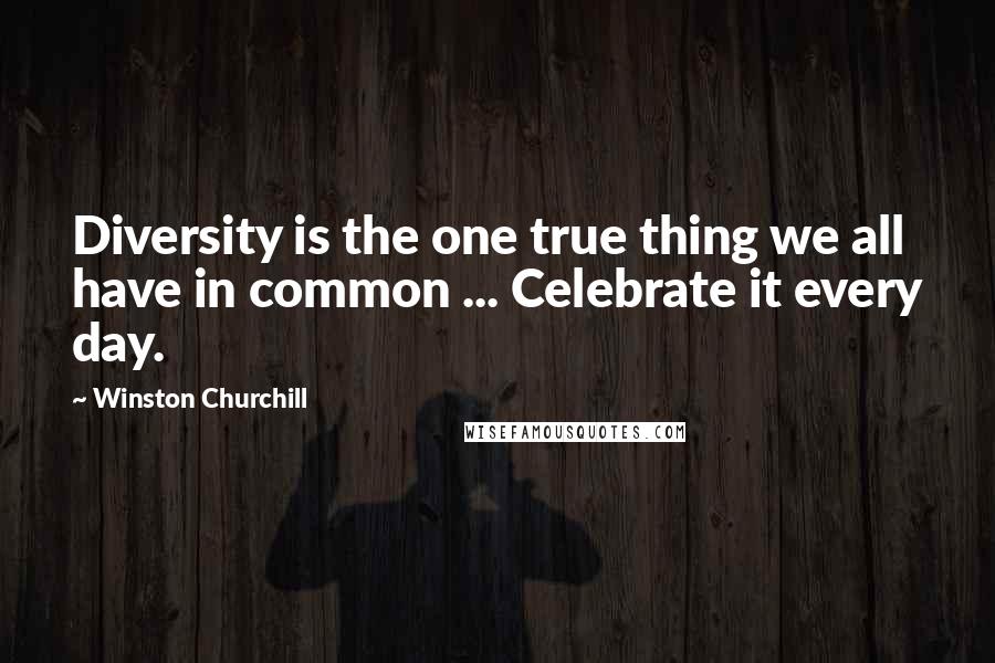 Winston Churchill Quotes: Diversity is the one true thing we all have in common ... Celebrate it every day.