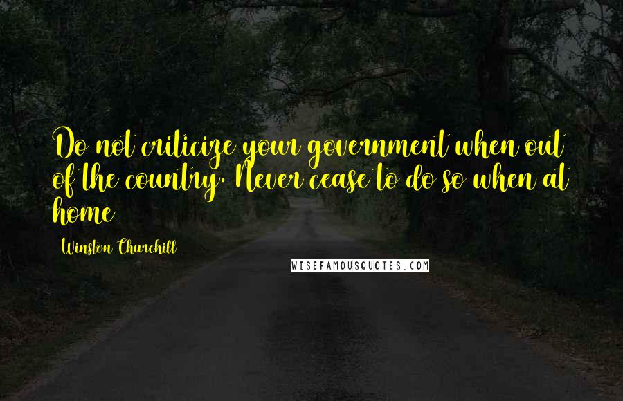Winston Churchill Quotes: Do not criticize your government when out of the country. Never cease to do so when at home