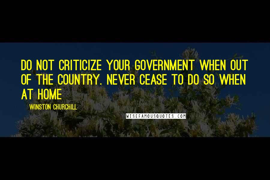 Winston Churchill Quotes: Do not criticize your government when out of the country. Never cease to do so when at home