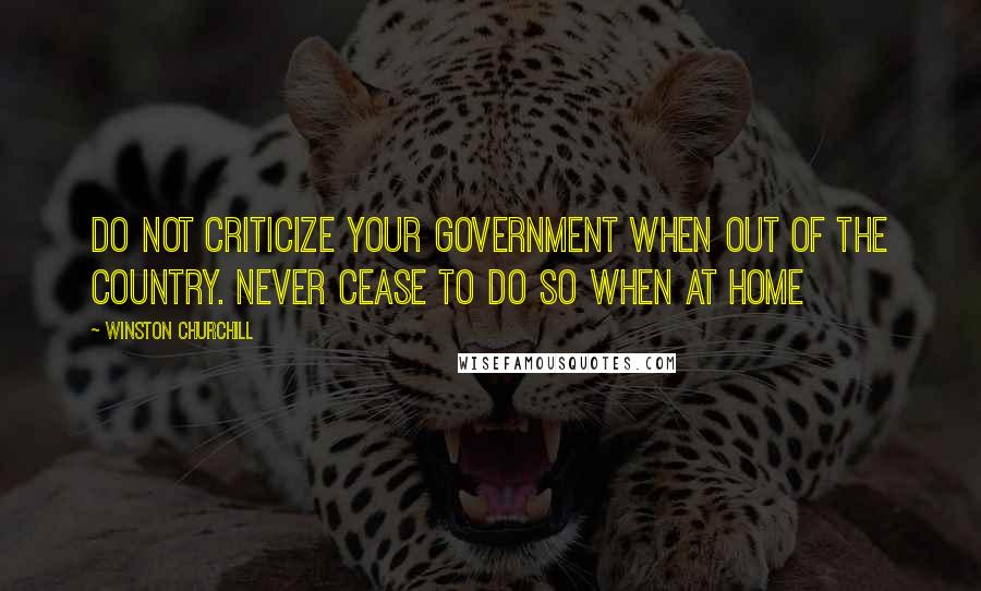 Winston Churchill Quotes: Do not criticize your government when out of the country. Never cease to do so when at home