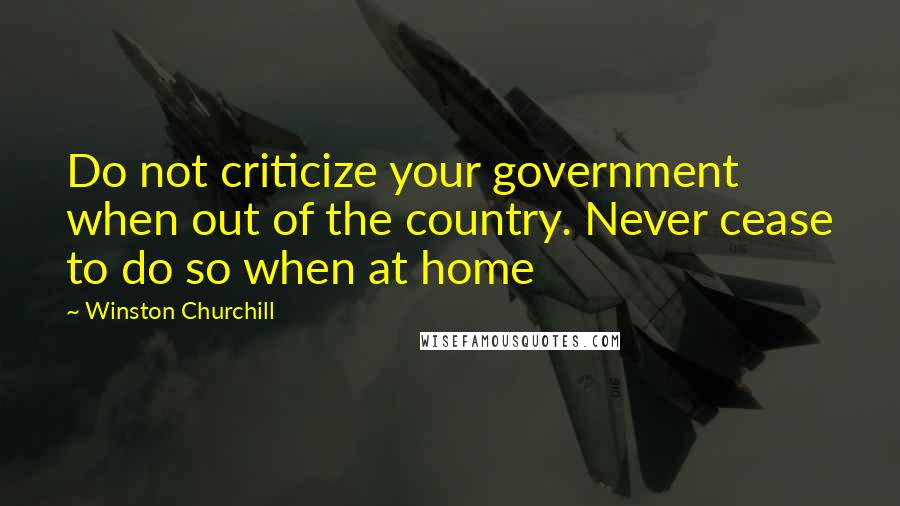 Winston Churchill Quotes: Do not criticize your government when out of the country. Never cease to do so when at home