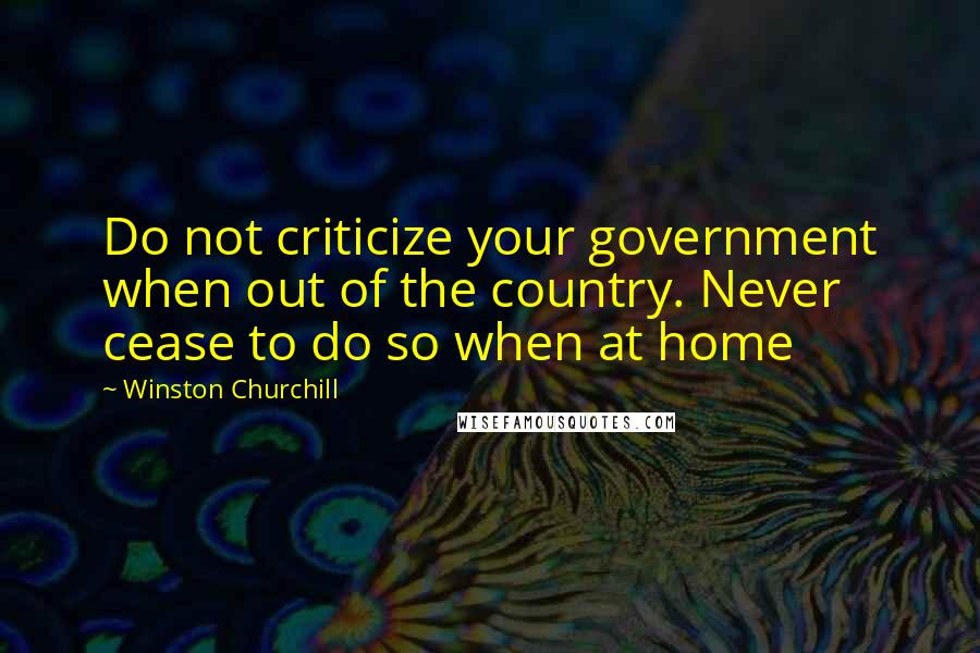 Winston Churchill Quotes: Do not criticize your government when out of the country. Never cease to do so when at home