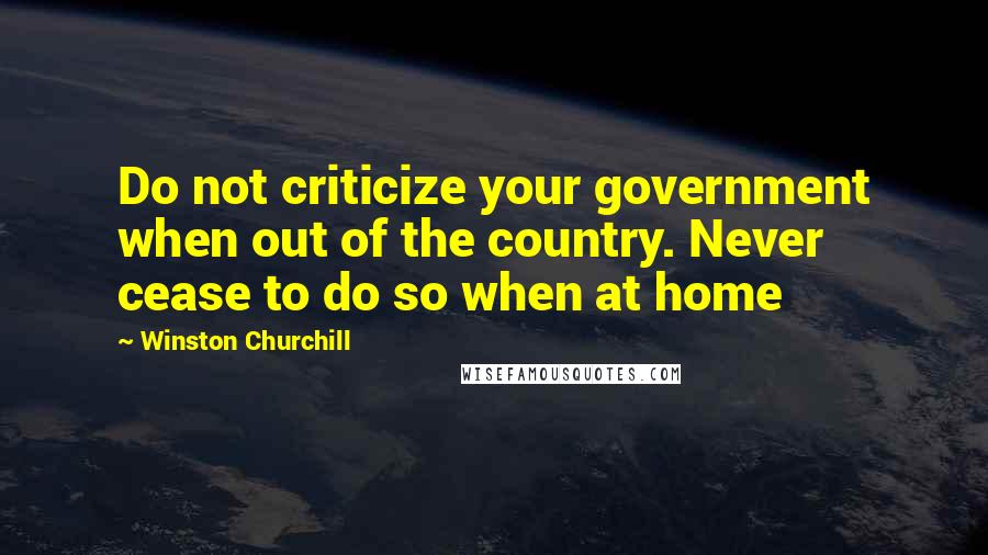 Winston Churchill Quotes: Do not criticize your government when out of the country. Never cease to do so when at home