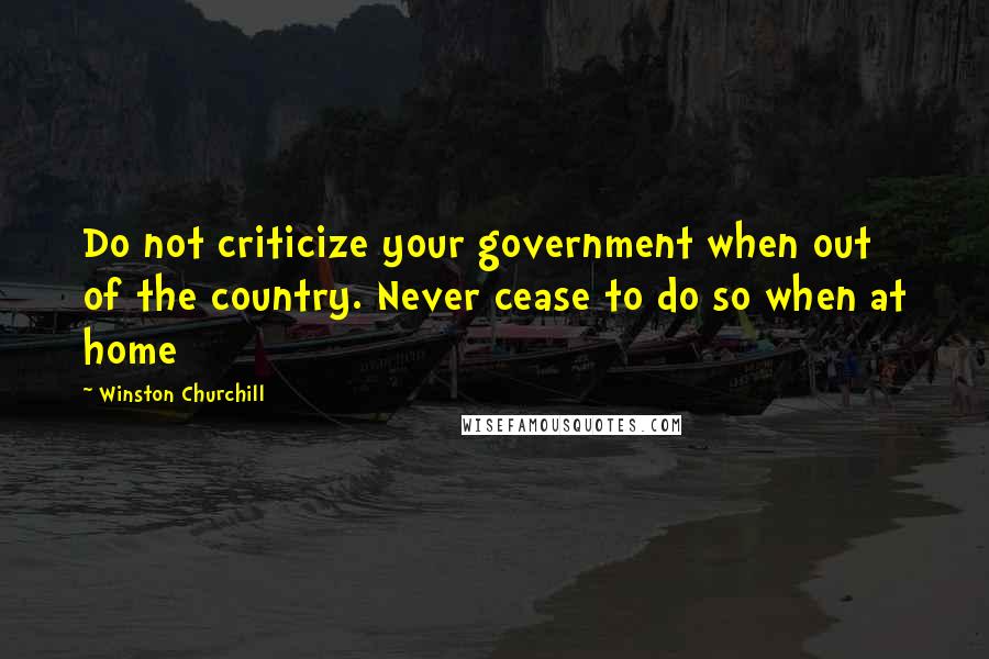 Winston Churchill Quotes: Do not criticize your government when out of the country. Never cease to do so when at home
