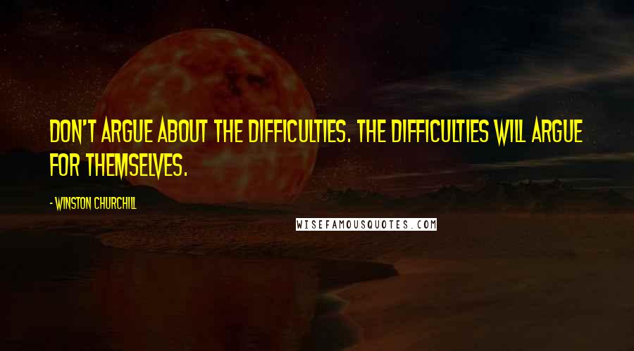 Winston Churchill Quotes: Don't argue about the difficulties. The difficulties will argue for themselves.