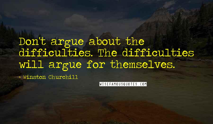 Winston Churchill Quotes: Don't argue about the difficulties. The difficulties will argue for themselves.