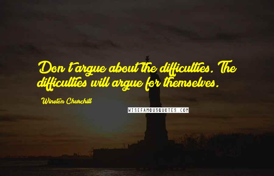 Winston Churchill Quotes: Don't argue about the difficulties. The difficulties will argue for themselves.