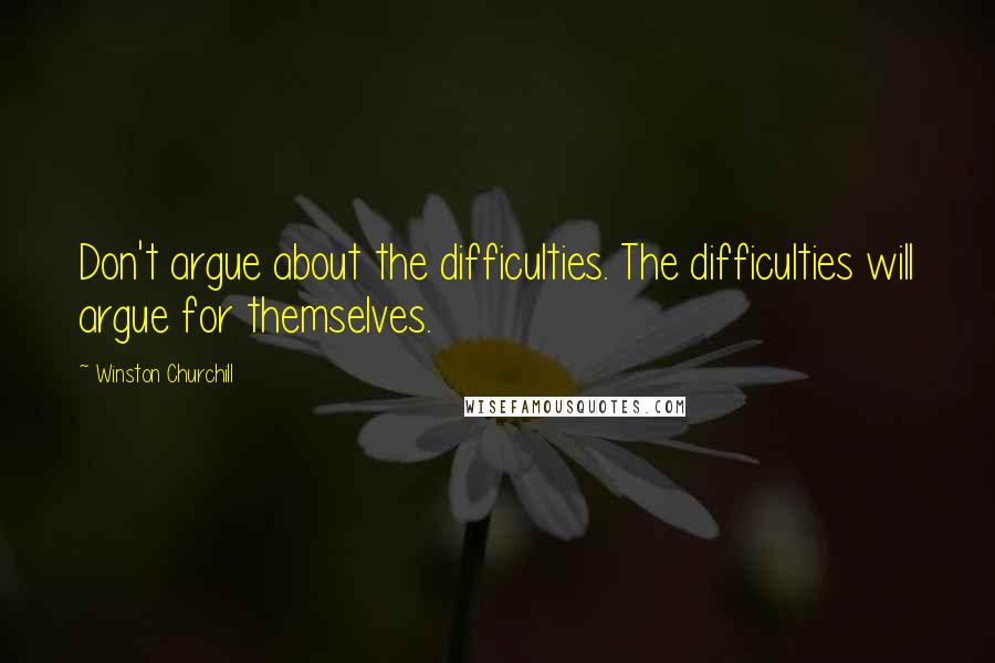 Winston Churchill Quotes: Don't argue about the difficulties. The difficulties will argue for themselves.