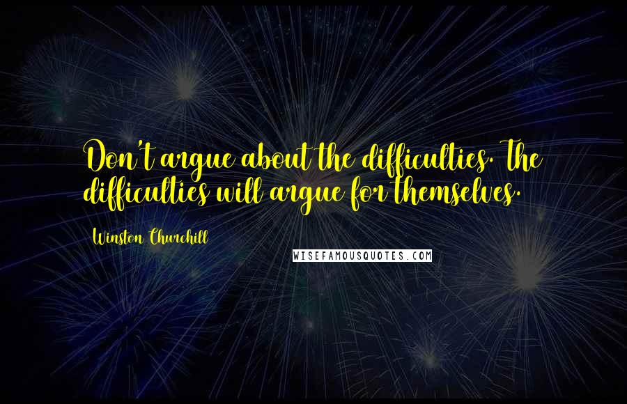 Winston Churchill Quotes: Don't argue about the difficulties. The difficulties will argue for themselves.