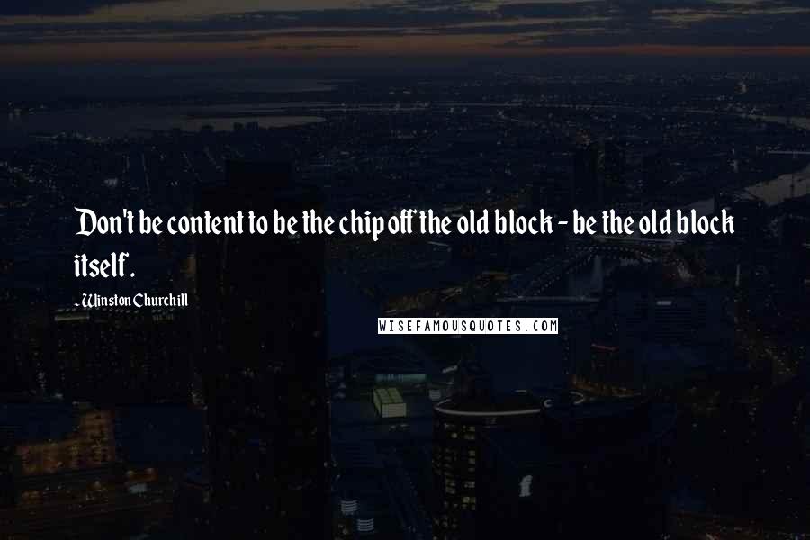 Winston Churchill Quotes: Don't be content to be the chip off the old block - be the old block itself.
