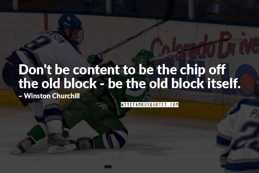 Winston Churchill Quotes: Don't be content to be the chip off the old block - be the old block itself.