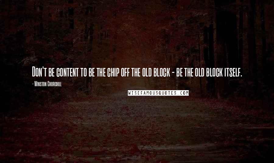 Winston Churchill Quotes: Don't be content to be the chip off the old block - be the old block itself.