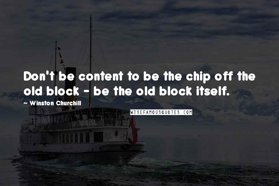 Winston Churchill Quotes: Don't be content to be the chip off the old block - be the old block itself.