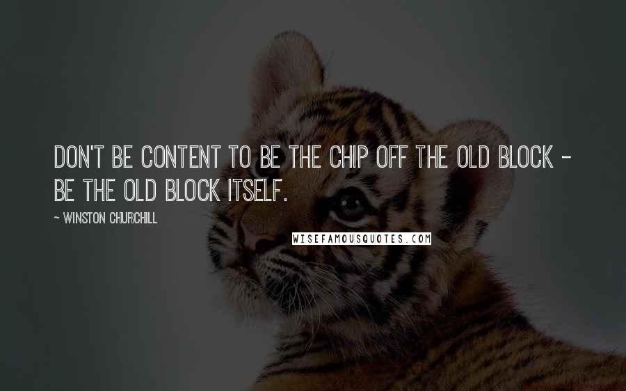 Winston Churchill Quotes: Don't be content to be the chip off the old block - be the old block itself.