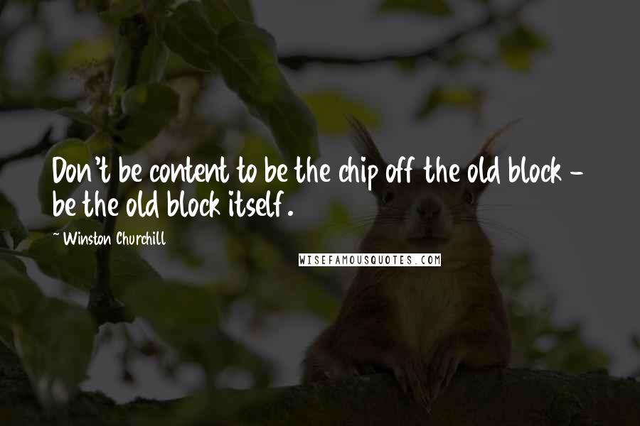 Winston Churchill Quotes: Don't be content to be the chip off the old block - be the old block itself.