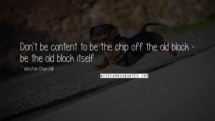 Winston Churchill Quotes: Don't be content to be the chip off the old block - be the old block itself.